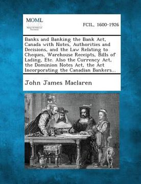 portada Banks and Banking the Bank ACT, Canada with Notes, Authorities and Decisions, and the Law Relating to Cheques, Warehouse Receipts, Bills of Lading, Et (en Inglés)