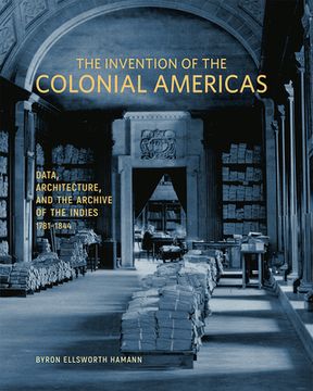 portada The Invention of the Colonial Americas: Data, Architecture, and the Archive of the Indies, 1781-1844
