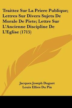 portada Traittez Sur La Priere Publique; Lettres Sur Divers Sujets De Morale De Piete; Lettre Sur L'Ancienne Discipline De L'Eglise (1715) (in French)