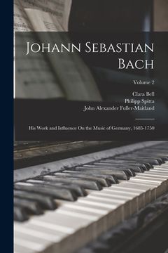 portada Johann Sebastian Bach: His Work and Influence On the Music of Germany, 1685-1750; Volume 2 (in English)