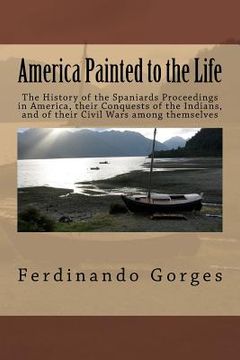 America Painted to the Life: The History of the Spaniards Proceedings in America, their Conquests of the Indians, and of their Civil Wars among the (en Inglés)