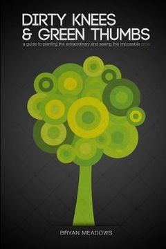portada Dirty Knees and Green Thumbs: A Guide to Planting the Extraordinary and seeing the Impossible Grow (en Inglés)