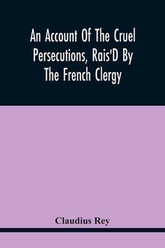 portada An Account Of The Cruel Persecutions, Rais'D By The French Clergy, Since Their Taking Sanctuary Here, Against Several Worthy Ministers, Gentlemen, Gen