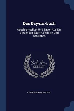 portada Das Bayern-buch: Geschichtsbilder Und Sagen Aus Der Vorzeit Der Bayern, Franken Und Schwaben