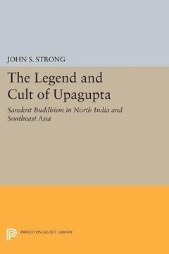 portada The Legend and Cult of Upagupta: Sanskrit Buddhism in North India and Southeast Asia (Princeton Legacy Library) (en Inglés)