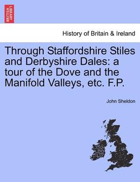 portada through staffordshire stiles and derbyshire dales: a tour of the dove and the manifold valleys, etc. f.p. (en Inglés)