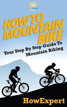 portada How To Mountain Bike: Your Step-By-Step Guide To Mountain Biking (en Inglés)