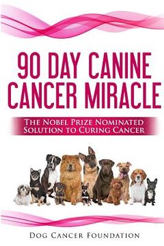 portada The 90 Day Canine Cancer Miracle: The 3 easy steps to treating cancer Inspired by 5 Time Nobel Peace Prize Nominee (in English)