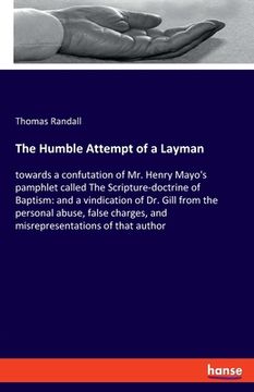 portada The Humble Attempt of a Layman: towards a confutation of Mr. Henry Mayo's pamphlet called The Scripture-doctrine of Baptism: and a vindication of Dr. (en Inglés)