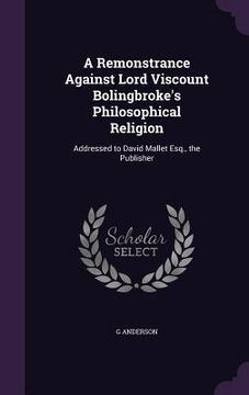 portada A Remonstrance Against Lord Viscount Bolingbroke's Philosophical Religion: Addressed to David Mallet Esq., the Publisher (en Inglés)