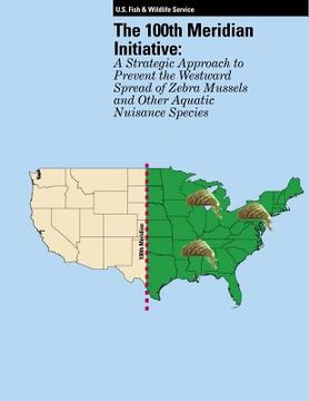 portada The 100th Meridian Initiative: A Strategic Approach to Prevent the Westward Spread of Zebra Mussels and Other Aquatic Nuisance Species (en Inglés)