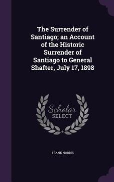 portada The Surrender of Santiago; an Account of the Historic Surrender of Santiago to General Shafter, July 17, 1898 (en Inglés)