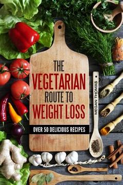 portada The Vegetarian Route to Weight Loss: Over 50 Delicious Recipes (en Inglés)