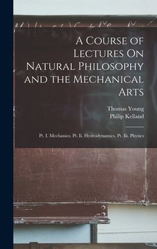 portada A Course of Lectures On Natural Philosophy and the Mechanical Arts: Pt. I. Mechanics. Pt. Ii. Hydrodynamics. Pt. Iii. Physics (in English)