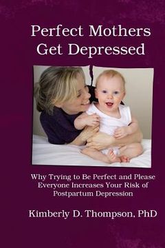 portada Perfect Mothers Get Depressed: Why trying to be perfect, not speaking up, and always trying to please everyone increases your risk of postpartum depr (en Inglés)