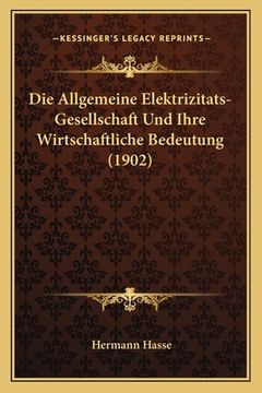 portada Die Allgemeine Elektrizitats-Gesellschaft Und Ihre Wirtschaftliche Bedeutung (1902) (en Alemán)