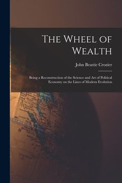 portada The Wheel of Wealth [microform]; Being a Reconstruction of the Science and Art of Political Economy on the Lines of Modern Evolution (en Inglés)