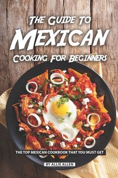 portada The Guide to Mexican Cooking for Beginners: The Top Mexican Cookbook That You Must Get