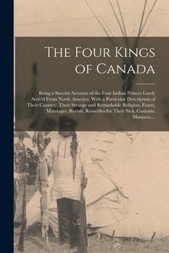 portada The Four Kings of Canada: Being a Succint Account of the Four Indian Princes Lately Arriv'd From North America. With a Particular Description of (in English)