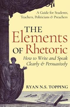 portada The Elements of Rhetoric -- how to Write and Speak Clearly and Persuasively: A Guide for Students, Teachers, Politicians & Preachers (en Inglés)