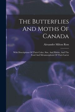 portada The Butterflies And Moths Of Canada: With Descriptions Of Their Color, Size, And Habits, And The Food And Metamorphosis Of Their Larvæ