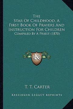 portada the star of childhood, a first book of prayers and instruction for children: compiled by a priest (1870) (en Inglés)