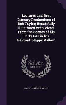 portada Lectures and Best Literary Productions of Bob Taylor; Beautifully Illustrated With Views From the Scenes of his Early Life in his Beloved "Happy Valle (en Inglés)