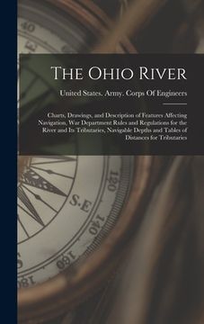 portada The Ohio River: Charts, Drawings, and Description of Features Affecting Navigation, War Department Rules and Regulations for the River (en Inglés)