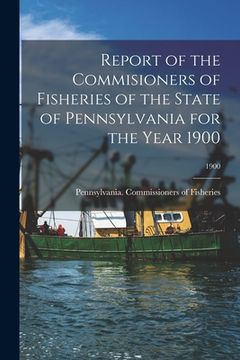 portada Report of the Commisioners of Fisheries of the State of Pennsylvania for the Year 1900; 1900 (en Inglés)