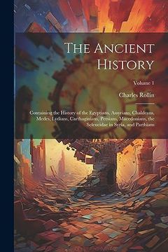 portada The Ancient History: Containing the History of the Egyptians, Assyrians, Chaldeans, Medes, Lydians, Carthaginians, Persians, Macedonians, the Seleucidae in Syria, and Parthians; Volume 1