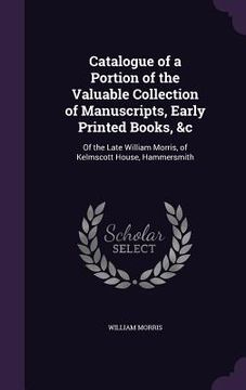 portada Catalogue of a Portion of the Valuable Collection of Manuscripts, Early Printed Books, &c: Of the Late William Morris, of Kelmscott House, Hammersmith (in English)