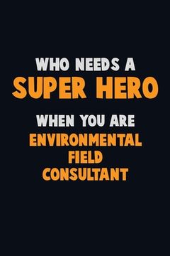 portada Who Need A SUPER HERO, When You Are Environmental Field Consultant: 6X9 Career Pride 120 pages Writing Notebooks