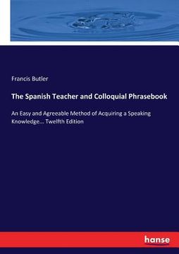 portada The Spanish Teacher and Colloquial Phrasebook: An Easy and Agreeable Method of Acquiring a Speaking Knowledge... Twelfth Edition