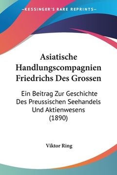 portada Asiatische Handlungscompagnien Friedrichs Des Grossen: Ein Beitrag Zur Geschichte Des Preussischen Seehandels Und Aktienwesens (1890) (en Alemán)