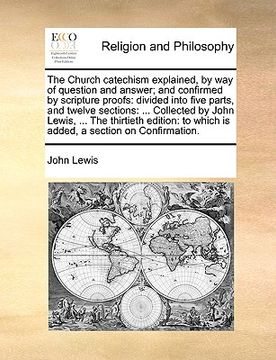 portada the church catechism explained, by way of question and answer; and confirmed by scripture proofs: divided into five parts, and twelve sections: ... co