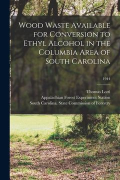 portada Wood Waste Available for Conversion to Ethyl Alcohol in the Columbia Area of South Carolina; 1944 (en Inglés)