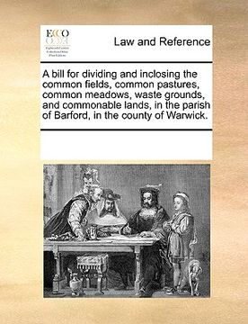 portada a bill for dividing and inclosing the common fields, common pastures, common meadows, waste grounds, and commonable lands, in the parish of barford, (en Inglés)