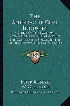 portada the anthracite coal industry the anthracite coal industry: a study of the economic conditions and relations of the coopa study of the economic conditi (in English)