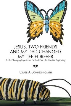 portada Jesus, Two Friends and My Dad Changed My Life Forever: A Life Changing Experience Evolved Out of a Humble Beginning (en Inglés)