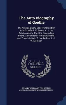 portada The Auto Biography of Goethe: The Autobiography Étc.] Translated by John Oxenford. 13 Books. V. 2. the Autobiography [Etc.] the Concluding Books. Also ... in Italy, Tr. by the Rev. A. J. W. Morrison