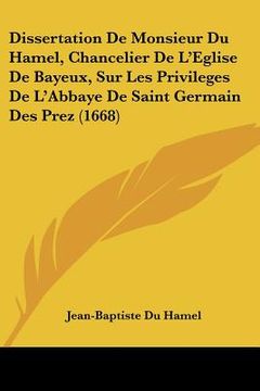 portada Dissertation De Monsieur Du Hamel, Chancelier De L'Eglise De Bayeux, Sur Les Privileges De L'Abbaye De Saint Germain Des Prez (1668) (en Francés)