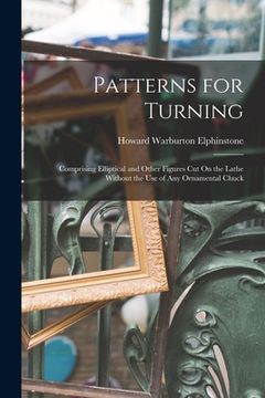 portada Patterns for Turning: Comprising Elliptical and Other Figures Cut On the Lathe Without the Use of Any Ornamental Chuck (en Inglés)