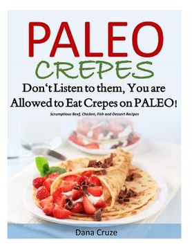 portada Paleo Crepes: Don't Listen to Them, You are Allowed to Eat Crepes on PALEO! Scrumptious Beef, Chicken, Fish and Dessert Recipes (en Inglés)