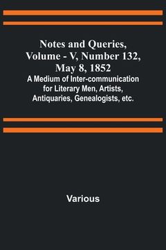 portada Notes and Queries, Vol. V, Number 132, May 8, 1852; A Medium of Inter-communication for Literary Men, Artists, Antiquaries, Genealogists, etc. (en Inglés)