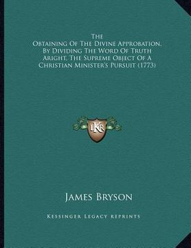 portada the obtaining of the divine approbation, by dividing the word of truth aright, the supreme object of a christian minister's pursuit (1773) (en Inglés)