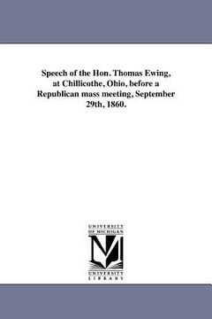 portada speech of the hon. thomas ewing, at chillicothe, ohio, before a republican mass meeting, september 29th, 1860. (en Inglés)