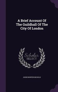 portada A Brief Account Of The Guildhall Of The City Of London (en Inglés)