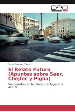 portada El Relato Futuro (Apuntes sobre Saer, Chejfec y Piglia): Vanguardias en la Literatura Argentina Actual