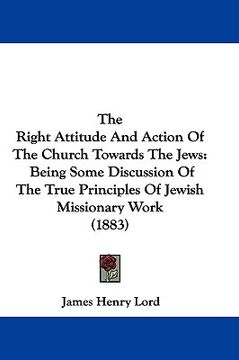 portada the right attitude and action of the church towards the jews: being some discussion of the true principles of jewish missionary work (1883) (en Inglés)