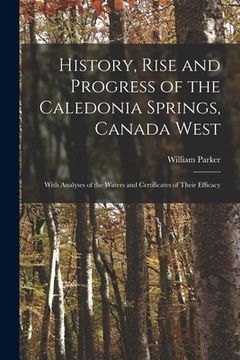 portada History, Rise and Progress of the Caledonia Springs, Canada West [microform]: With Analyses of the Waters and Certificates of Their Efficacy (in English)